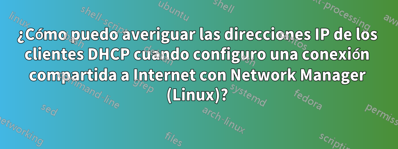 ¿Cómo puedo averiguar las direcciones IP de los clientes DHCP cuando configuro una conexión compartida a Internet con Network Manager (Linux)?