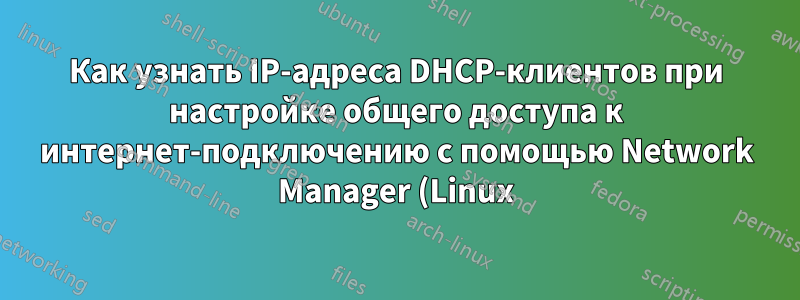 Как узнать IP-адреса DHCP-клиентов при настройке общего доступа к интернет-подключению с помощью Network Manager (Linux)?