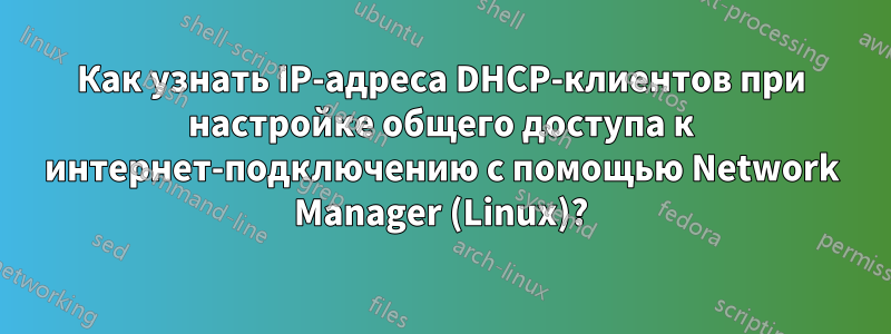 Как узнать IP-адреса DHCP-клиентов при настройке общего доступа к интернет-подключению с помощью Network Manager (Linux)?