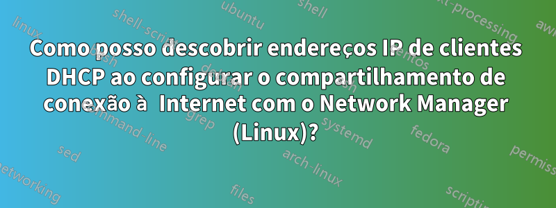 Como posso descobrir endereços IP de clientes DHCP ao configurar o compartilhamento de conexão à Internet com o Network Manager (Linux)?