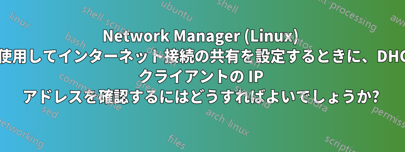 Network Manager (Linux) を使用してインターネット接続の共有を設定するときに、DHCP クライアントの IP アドレスを確認するにはどうすればよいでしょうか?