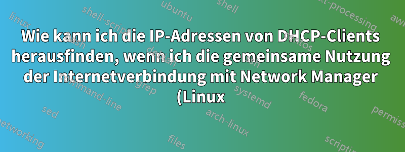 Wie kann ich die IP-Adressen von DHCP-Clients herausfinden, wenn ich die gemeinsame Nutzung der Internetverbindung mit Network Manager (Linux) einrichte?