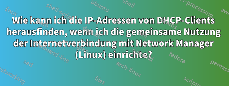 Wie kann ich die IP-Adressen von DHCP-Clients herausfinden, wenn ich die gemeinsame Nutzung der Internetverbindung mit Network Manager (Linux) einrichte?