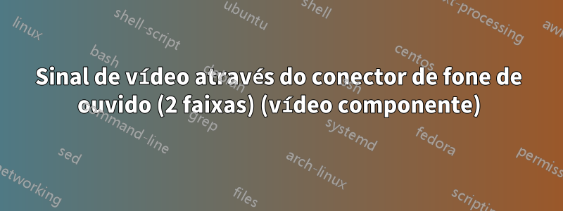 Sinal de vídeo através do conector de fone de ouvido (2 faixas) (vídeo componente)