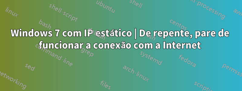 Windows 7 com IP estático | De repente, pare de funcionar a conexão com a Internet