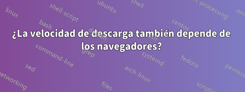 ¿La velocidad de descarga también depende de los navegadores?