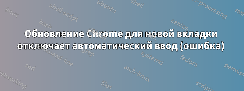 Обновление Chrome для новой вкладки отключает автоматический ввод (ошибка)