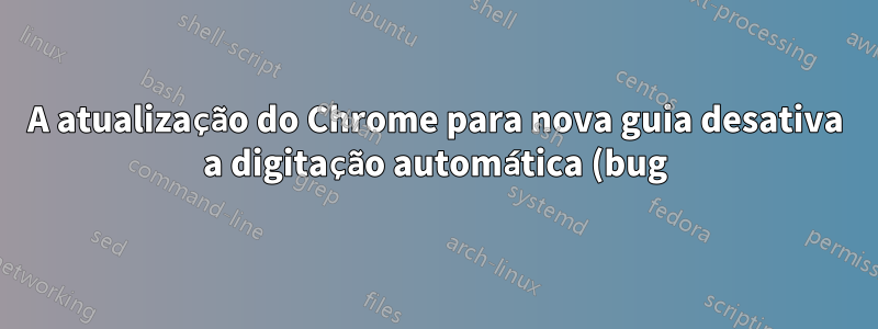 A atualização do Chrome para nova guia desativa a digitação automática (bug)