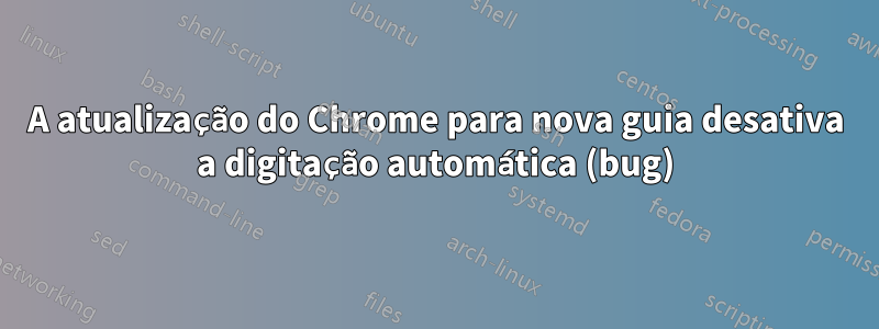 A atualização do Chrome para nova guia desativa a digitação automática (bug)