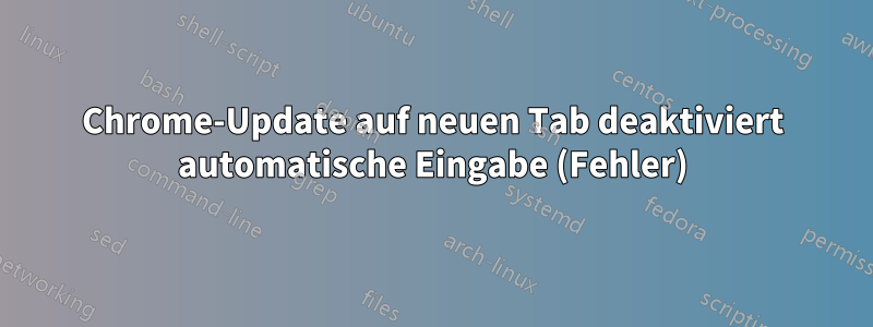 Chrome-Update auf neuen Tab deaktiviert automatische Eingabe (Fehler)