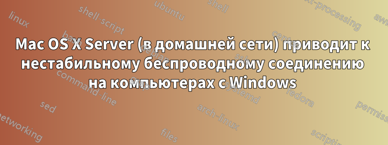 Mac OS X Server (в домашней сети) приводит к нестабильному беспроводному соединению на компьютерах с Windows