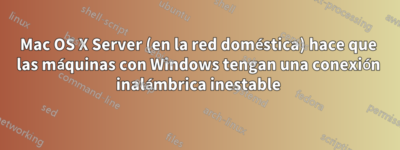 Mac OS X Server (en la red doméstica) hace que las máquinas con Windows tengan una conexión inalámbrica inestable