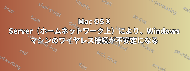 Mac OS X Server（ホームネットワーク上）により、Windows マシンのワイヤレス接続が不安定になる