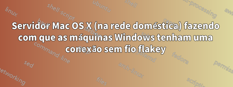 Servidor Mac OS X (na rede doméstica) fazendo com que as máquinas Windows tenham uma conexão sem fio flakey