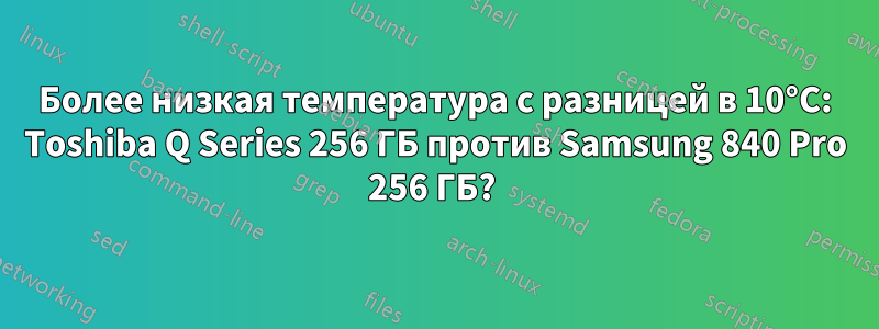 Более низкая температура с разницей в 10°C: Toshiba Q Series 256 ГБ против Samsung 840 Pro 256 ГБ? 