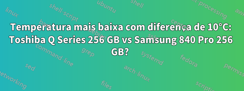 Temperatura mais baixa com diferença de 10°C: Toshiba Q Series 256 GB vs Samsung 840 Pro 256 GB? 