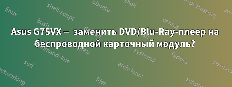 Asus G75VX — заменить DVD/Blu-Ray-плеер на беспроводной карточный модуль?