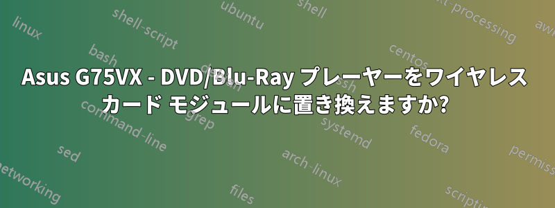 Asus G75VX - DVD/Blu-Ray プレーヤーをワイヤレス カード モジュールに置き換えますか?