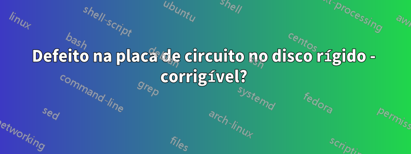 Defeito na placa de circuito no disco rígido - corrigível?