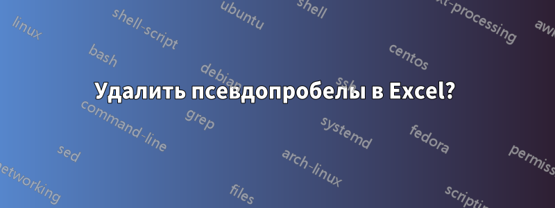 Удалить псевдопробелы в Excel?