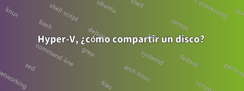 Hyper-V, ¿cómo compartir un disco?