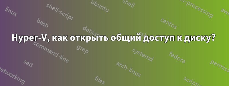 Hyper-V, как открыть общий доступ к диску?