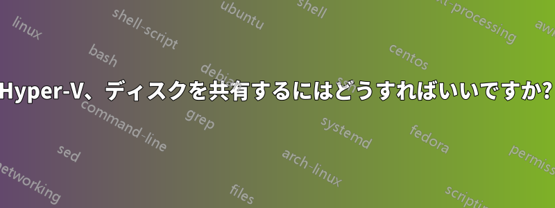 Hyper-V、ディスクを共有するにはどうすればいいですか?