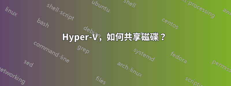 Hyper-V，如何共享磁碟？