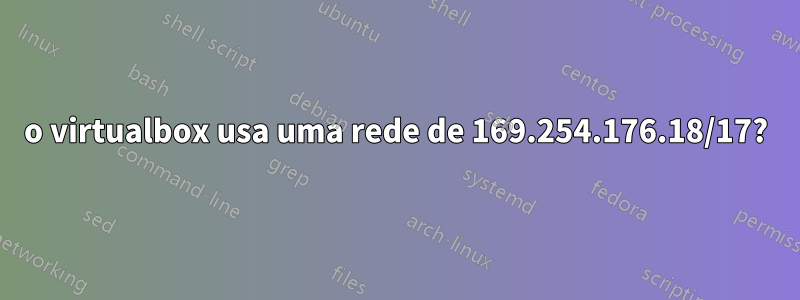 o virtualbox usa uma rede de 169.254.176.18/17?