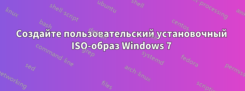 Создайте пользовательский установочный ISO-образ Windows 7