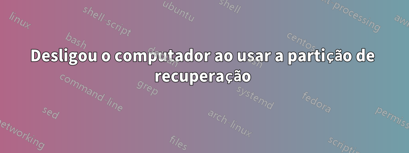 Desligou o computador ao usar a partição de recuperação