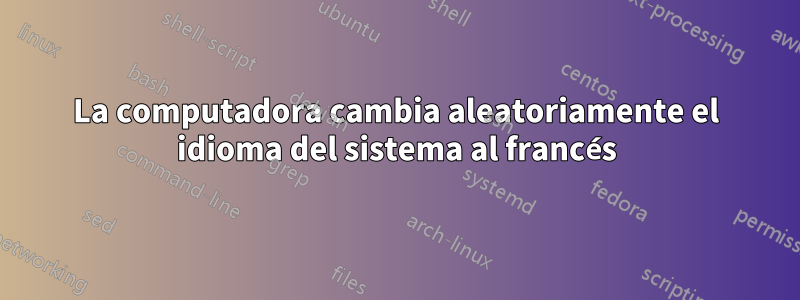 La computadora cambia aleatoriamente el idioma del sistema al francés