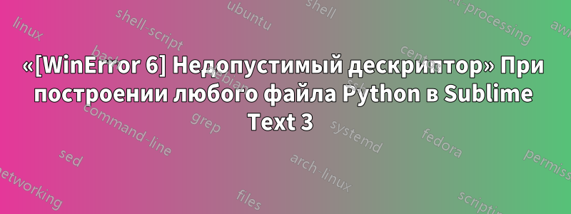 «[WinError 6] Недопустимый дескриптор» При построении любого файла Python в Sublime Text 3 