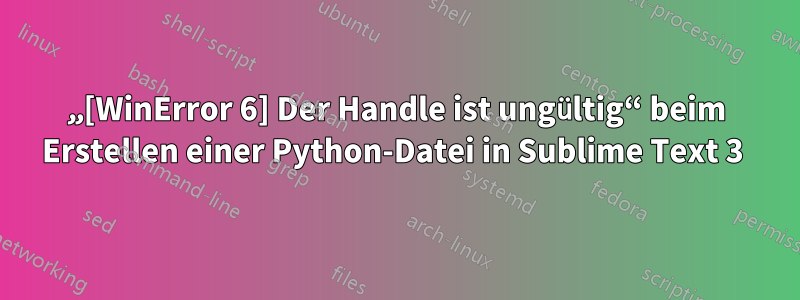 „[WinError 6] Der Handle ist ungültig“ beim Erstellen einer Python-Datei in Sublime Text 3 