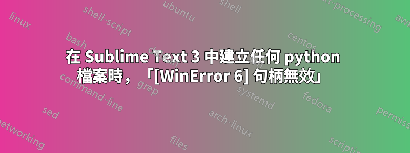 在 Sublime Text 3 中建立任何 python 檔案時，「[WinError 6] 句柄無效」