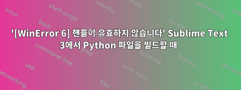 '[WinError 6] 핸들이 유효하지 않습니다' Sublime Text 3에서 Python 파일을 빌드할 때 