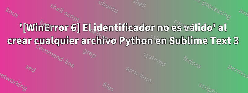 '[WinError 6] El identificador no es válido' al crear cualquier archivo Python en Sublime Text 3 