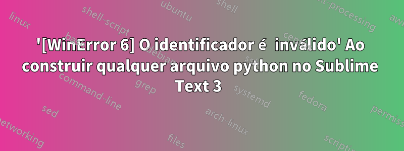 '[WinError 6] O identificador é inválido' Ao construir qualquer arquivo python no Sublime Text 3 