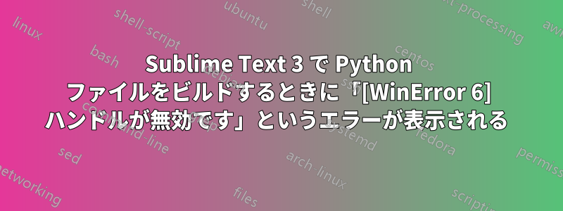 Sublime Text 3 で Python ファイルをビルドするときに「[WinError 6] ハンドルが無効です」というエラーが表示される 