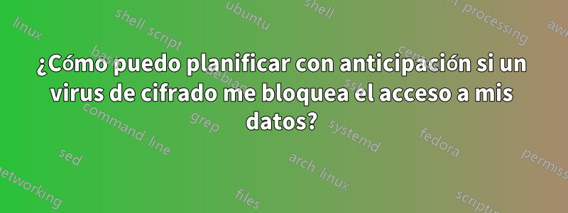 ¿Cómo puedo planificar con anticipación si un virus de cifrado me bloquea el acceso a mis datos?