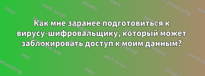 Как мне заранее подготовиться к вирусу-шифровальщику, который может заблокировать доступ к моим данным?