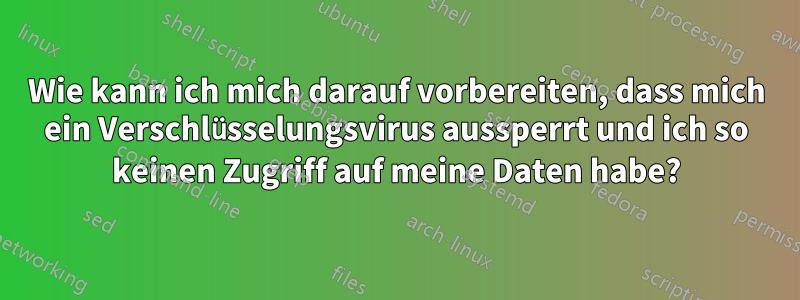 Wie kann ich mich darauf vorbereiten, dass mich ein Verschlüsselungsvirus aussperrt und ich so keinen Zugriff auf meine Daten habe?