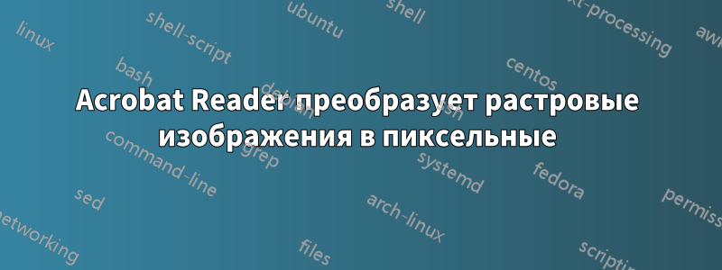 Acrobat Reader преобразует растровые изображения в пиксельные