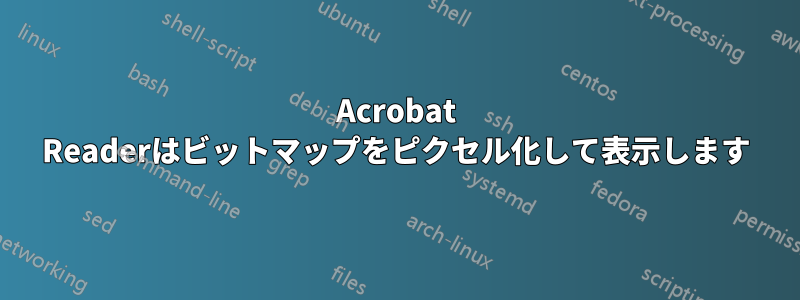 Acrobat Readerはビットマップをピクセル化して表示します