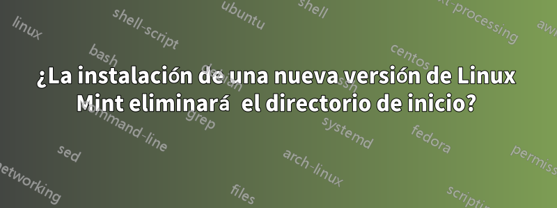 ¿La instalación de una nueva versión de Linux Mint eliminará el directorio de inicio?