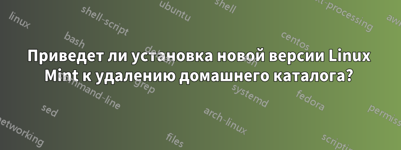 Приведет ли установка новой версии Linux Mint к удалению домашнего каталога?