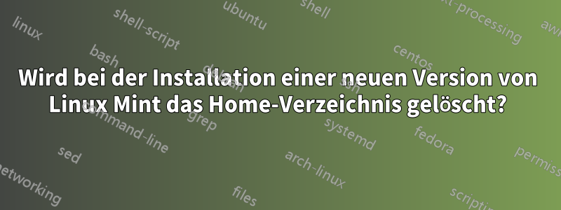 Wird bei der Installation einer neuen Version von Linux Mint das Home-Verzeichnis gelöscht?