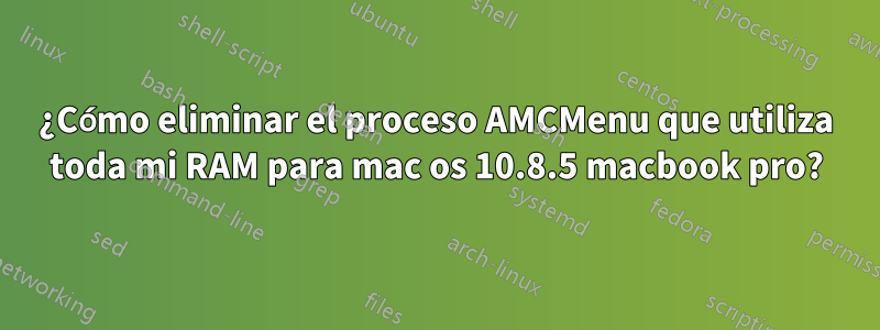 ¿Cómo eliminar el proceso AMCMenu que utiliza toda mi RAM para mac os 10.8.5 macbook pro?