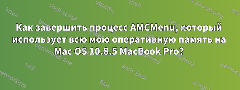 Как завершить процесс AMCMenu, который использует всю мою оперативную память на Mac OS 10.8.5 MacBook Pro?