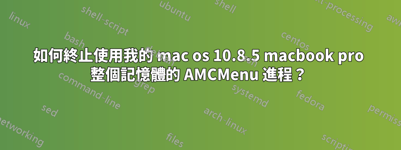 如何終止使用我的 mac os 10.8.5 macbook pro 整個記憶體的 AMCMenu 進程？